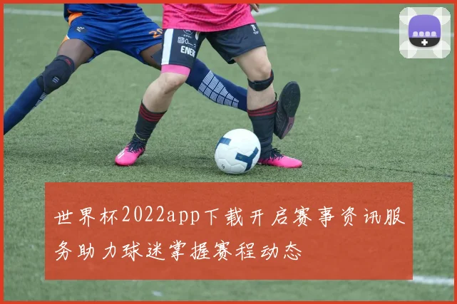 世界杯2022app下载开启赛事资讯服务助力球迷掌握赛程动态