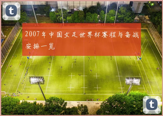 2007年中国女足世界杯赛程与备战安排一览