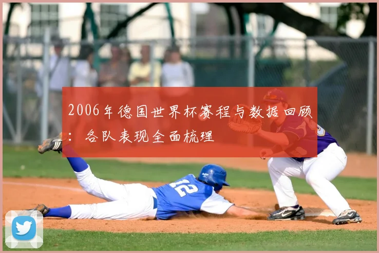 2006年德国世界杯赛程与数据回顾：各队表现全面梳理