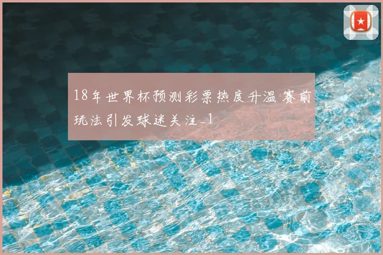 18年世界杯预测彩票热度升温 赛前玩法引发球迷关注_1