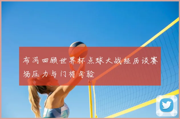 布冯回顾世界杯点球大战经历谈赛场压力与门将考验