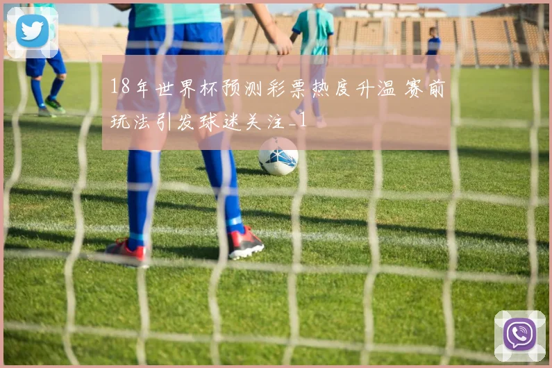 18年世界杯预测彩票热度升温 赛前玩法引发球迷关注_1