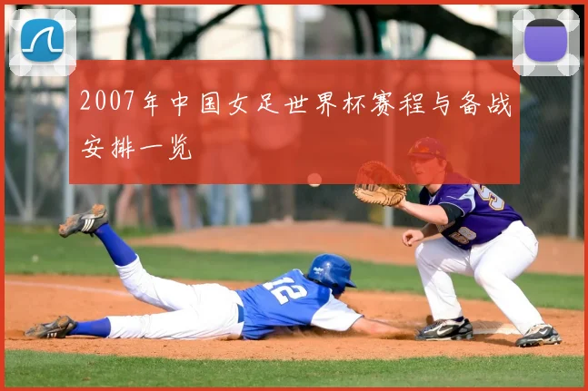 2007年中国女足世界杯赛程与备战安排一览